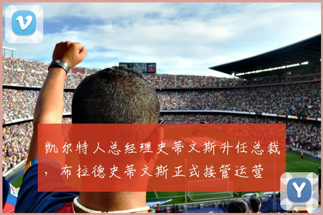 凯尔特人总经理史蒂文斯升任总裁，布拉德史蒂文斯正式接管运营