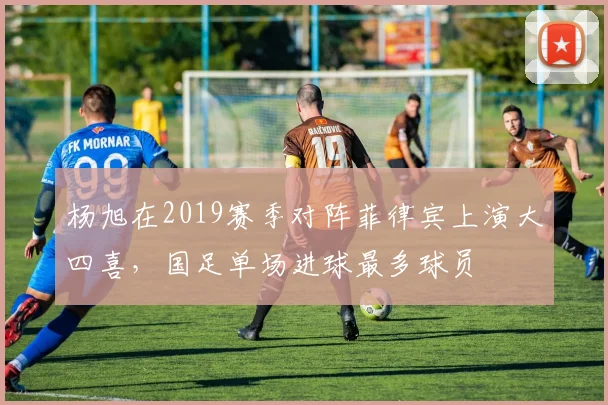 杨旭在2019赛季对阵菲律宾上演大四喜，国足单场进球最多球员
