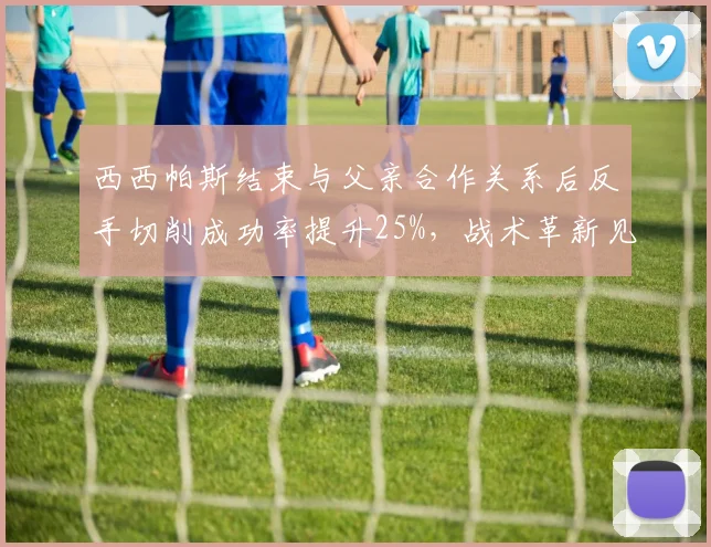 西西帕斯结束与父亲合作关系后反手切削成功率提升25%，战术革新见效