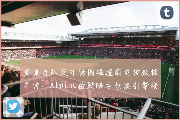 奥康与队友开场圈碰撞前电控数据异常，Alpine被疑暗中切换引擎模式