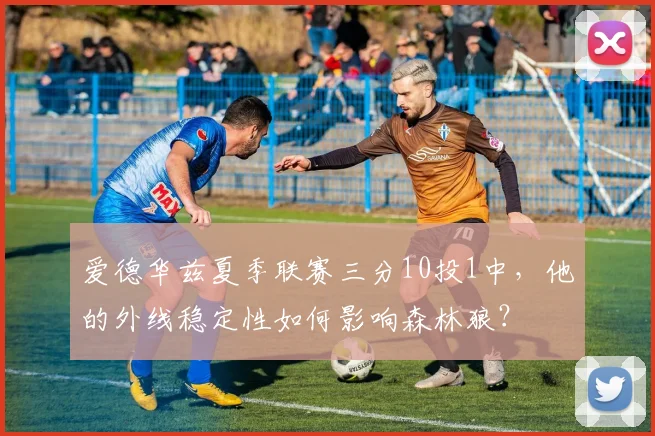 爱德华兹夏季联赛三分10投1中，他的外线稳定性如何影响森林狼？