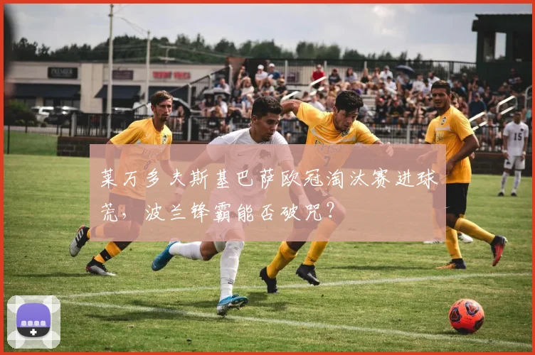 莱万多夫斯基巴萨欧冠淘汰赛进球荒，波兰锋霸能否破咒？