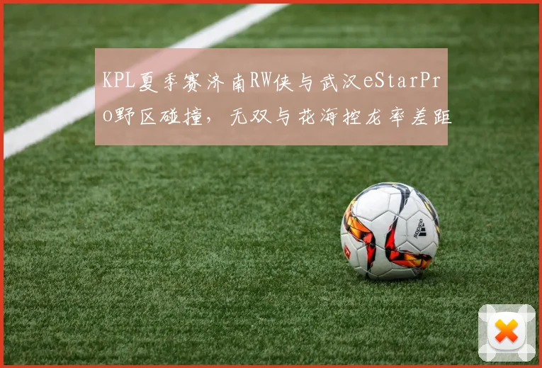 KPL夏季赛济南RW侠与武汉eStarPro野区碰撞，无双与花海控龙率差距仅2%