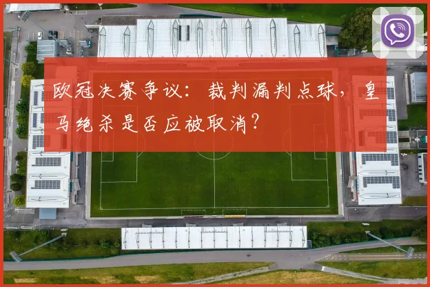 欧冠决赛争议：裁判漏判点球，皇马绝杀是否应被取消？