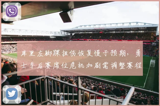 库里左脚踝扭伤恢复慢于预期，勇士季后赛席位危机加剧需调整赛程