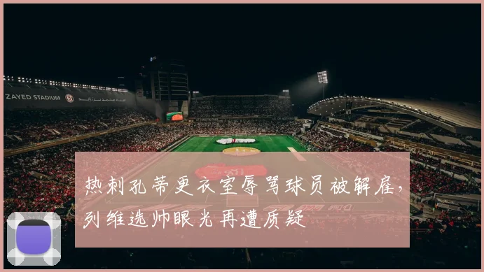 热刺孔蒂更衣室辱骂球员被解雇，列维选帅眼光再遭质疑