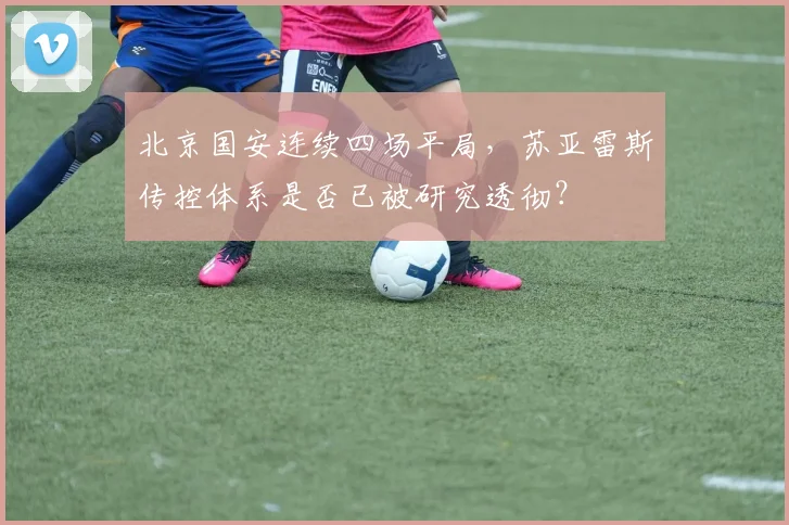 北京国安连续四场平局，苏亚雷斯传控体系是否已被研究透彻？